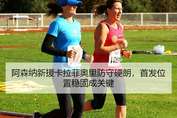 阿森纳新援卡拉菲奥里防守硬朗，首发位置稳固成关键