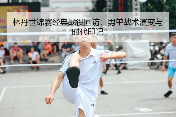 林丹世锦赛经典战役回访：男单战术演变与时代印记