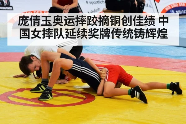 庞倩玉奥运摔跤摘铜创佳绩 中国女摔队延续奖牌传统铸辉煌