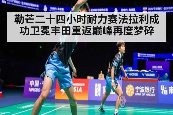 勒芒二十四小时耐力赛法拉利成功卫冕丰田重返巅峰再度梦碎
