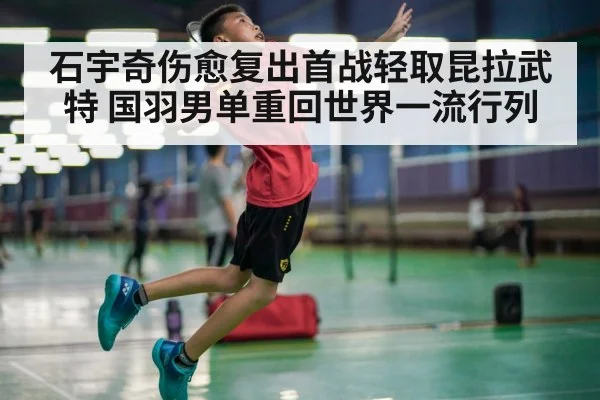 石宇奇伤愈复出首战轻取昆拉武特 国羽男单重回世界一流行列