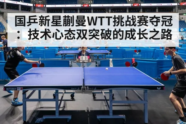 国乒新星蒯曼WTT挑战赛夺冠：技术心态双突破的成长之路